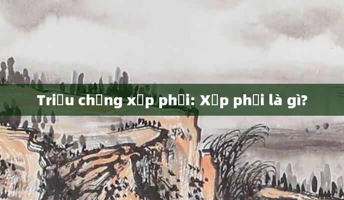 Triệu chứng xẹp phổi: Xẹp phổi là gì?
