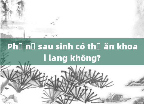 Phụ nữ sau sinh có thể ăn khoai lang không?