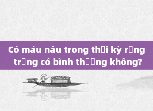 Có máu nâu trong thời kỳ rụng trứng có bình thường không?