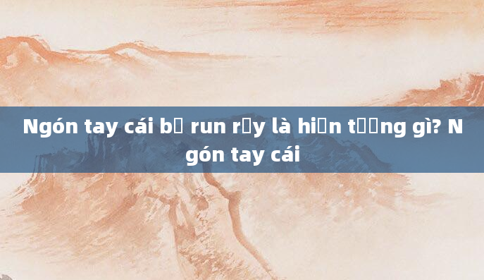 Ngón tay cái bị run rẩy là hiện tượng gì? Ngón tay cái
