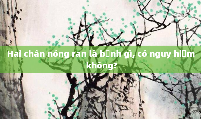 Hai chân nóng ran là bệnh gì, có nguy hiểm không?