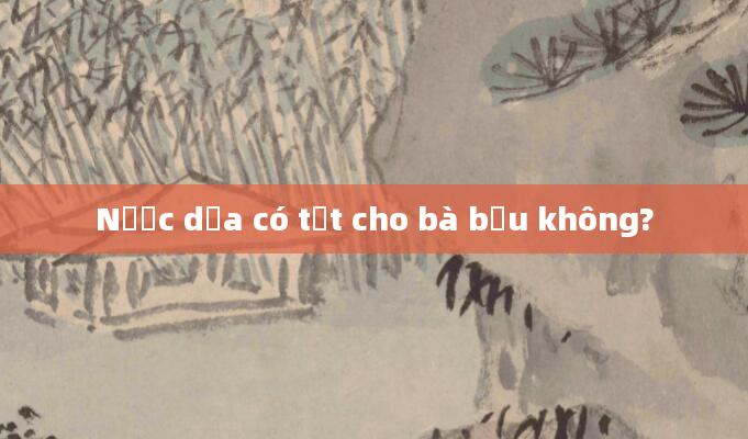 Nước dừa có tốt cho bà bầu không?