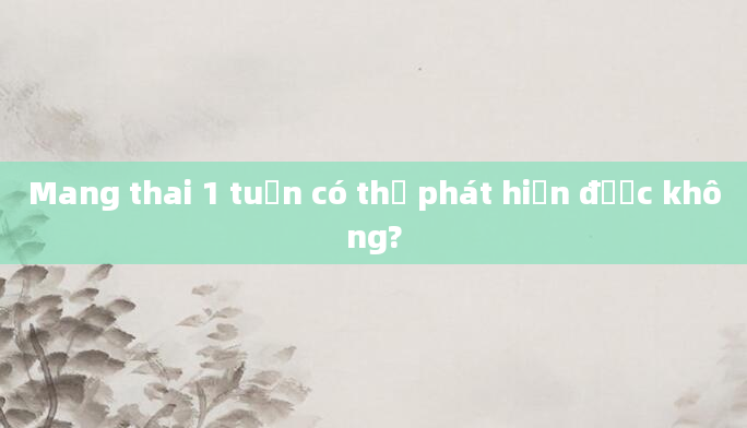 Mang thai 1 tuần có thể phát hiện được không?