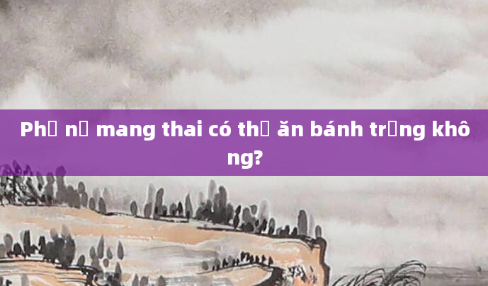 Phụ nữ mang thai có thể ăn bánh trứng không?