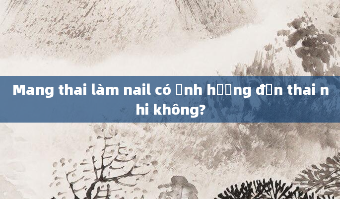 Mang thai làm nail có ảnh hưởng đến thai nhi không?