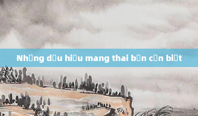 Những dấu hiệu mang thai bạn cần biết