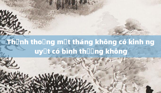 Thỉnh thoảng một tháng không có kinh nguyệt có bình thường không