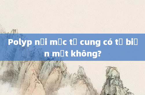 Polyp nội mạc tử cung có tự biến mất không?