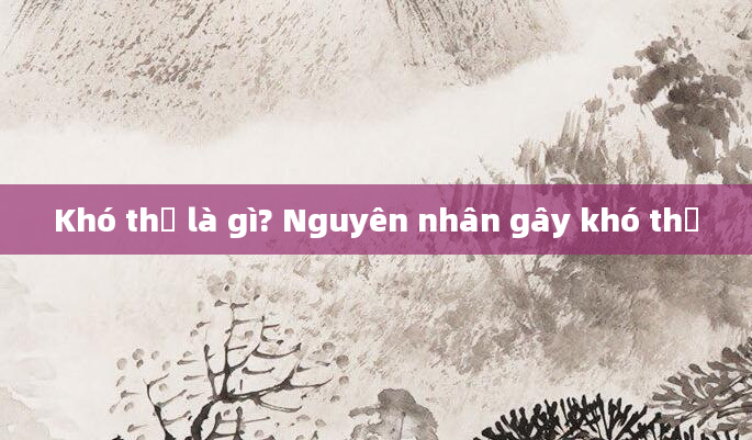 Khó thở là gì? Nguyên nhân gây khó thở
