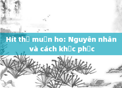 Hít thở muốn ho: Nguyên nhân và cách khắc phục