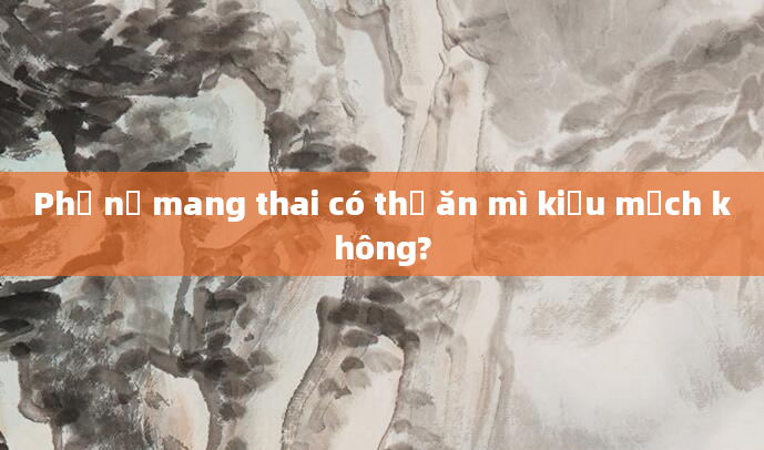 Phụ nữ mang thai có thể ăn mì kiều mạch không?