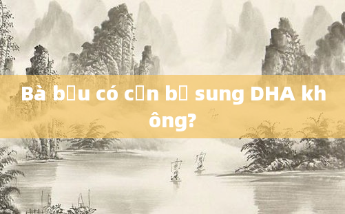 Bà bầu có cần bổ sung DHA không?
