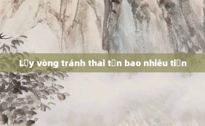 Lấy vòng tránh thai tốn bao nhiêu tiền