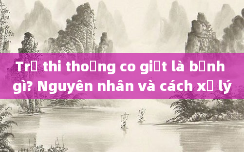 Trẻ thi thoảng co giật là bệnh gì? Nguyên nhân và cách xử lý