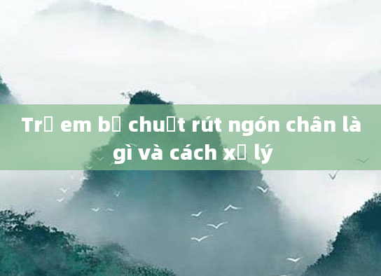 Trẻ em bị chuột rút ngón chân là gì và cách xử lý
