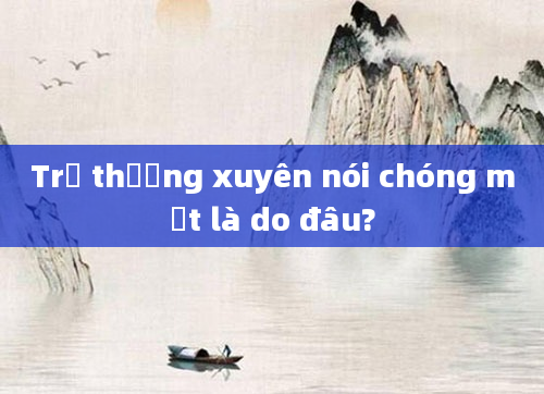 Trẻ thường xuyên nói chóng mặt là do đâu?