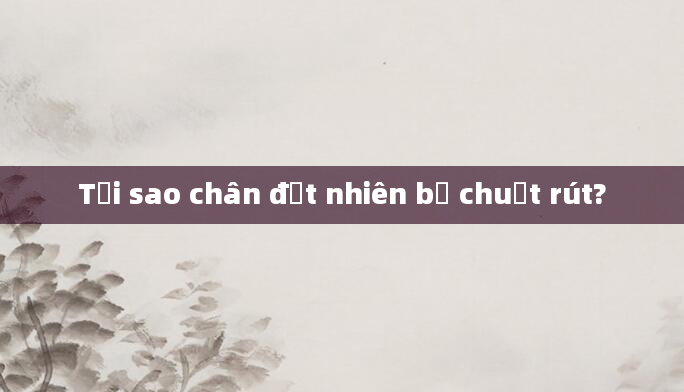 Tại sao chân đột nhiên bị chuột rút?