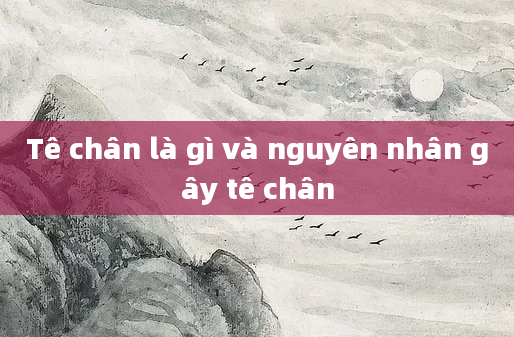 Tê chân là gì và nguyên nhân gây tê chân