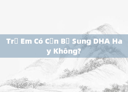 Trẻ Em Có Cần Bổ Sung DHA Hay Không?