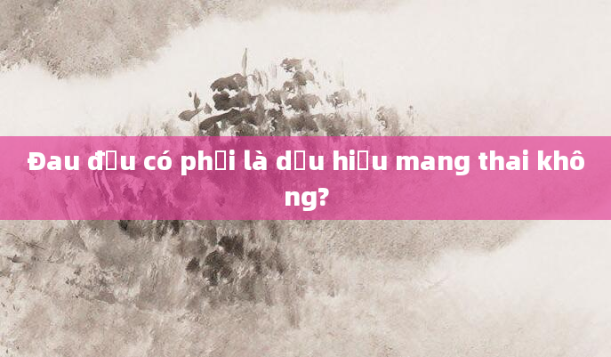 Đau đầu có phải là dấu hiệu mang thai không?
