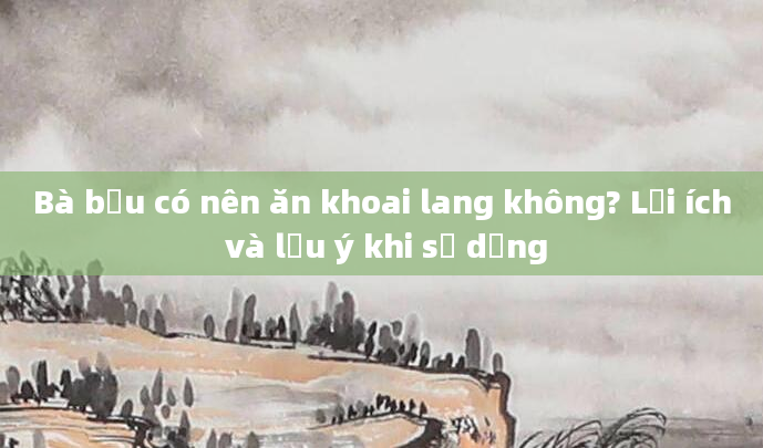 Bà bầu có nên ăn khoai lang không? Lợi ích và lưu ý khi sử dụng