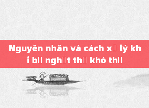 Nguyên nhân và cách xử lý khi bị nghẹt thở khó thở