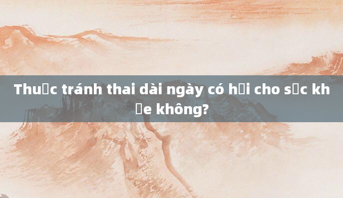 Thuốc tránh thai dài ngày có hại cho sức khỏe không?
