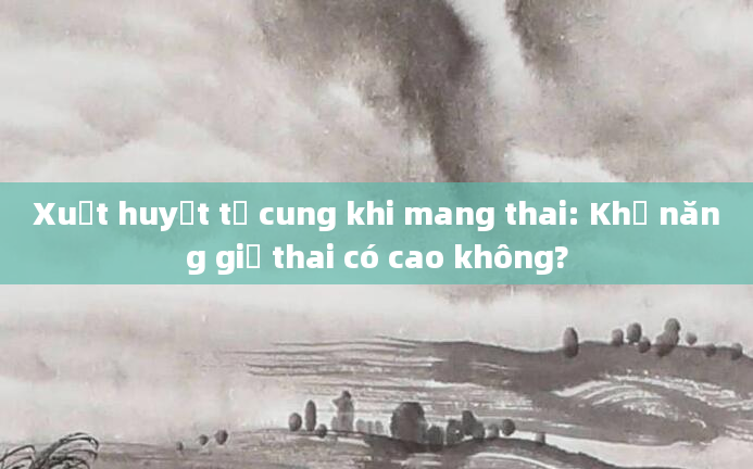 Xuất huyết tử cung khi mang thai: Khả năng giữ thai có cao không?