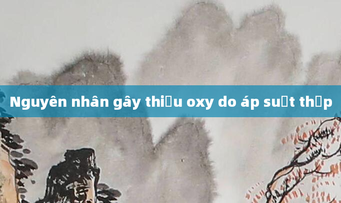 Nguyên nhân gây thiếu oxy do áp suất thấp