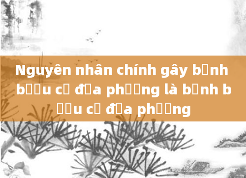 Nguyên nhân chính gây bệnh bướu cổ địa phương là bệnh bướu cổ địa phương