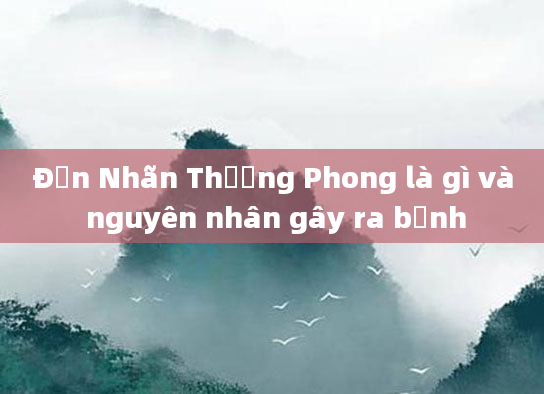 Đơn Nhãn Thương Phong là gì và nguyên nhân gây ra bệnh