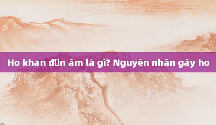 Ho khan đơn âm là gì? Nguyên nhân gây ho