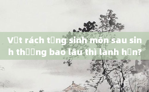Vết rách tầng sinh môn sau sinh thường bao lâu thì lành hẳn?