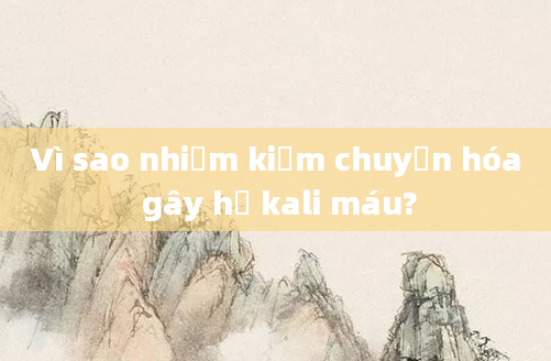 Vì sao nhiễm kiềm chuyển hóa gây hạ kali máu?