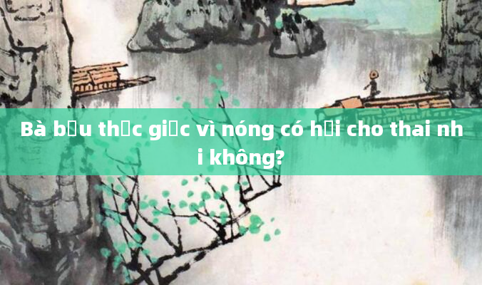 Bà bầu thức giấc vì nóng có hại cho thai nhi không?