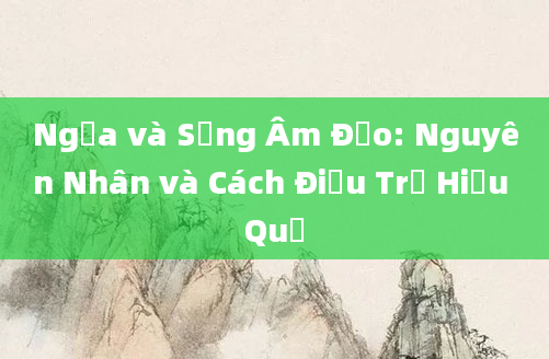 Ngứa và Sưng Âm Đạo: Nguyên Nhân và Cách Điều Trị Hiệu Quả