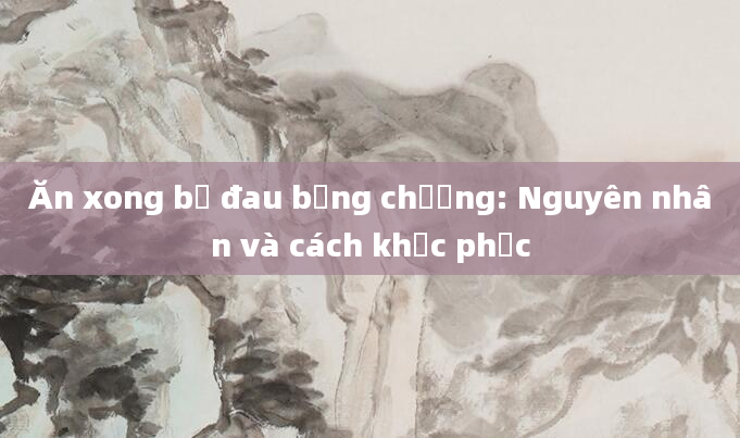 Ăn xong bị đau bụng chướng: Nguyên nhân và cách khắc phục