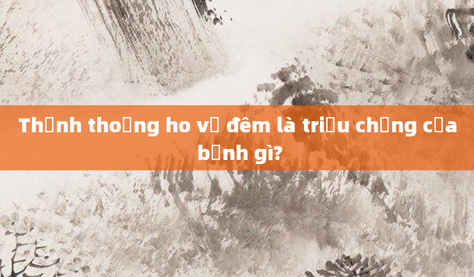 Thỉnh thoảng ho về đêm là triệu chứng của bệnh gì?
