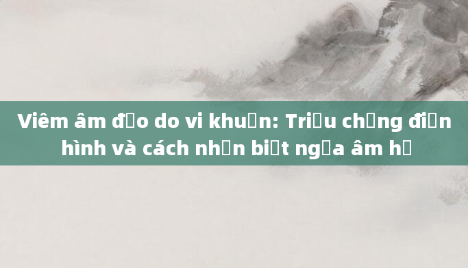 Viêm âm đạo do vi khuẩn: Triệu chứng điển hình và cách nhận biết ngứa âm hộ
