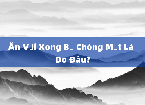 Ăn Vải Xong Bị Chóng Mặt Là Do Đâu?