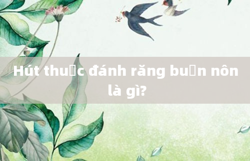 Hút thuốc đánh răng buồn nôn là gì?