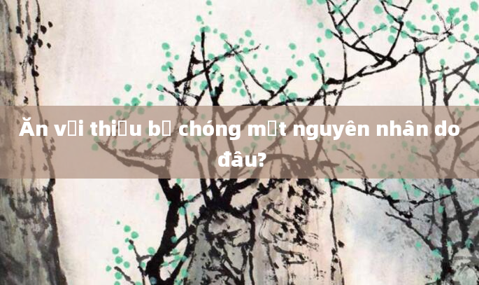 Ăn vải thiều bị chóng mặt nguyên nhân do đâu?