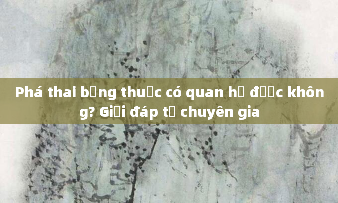 Phá thai bằng thuốc có quan hệ được không? Giải đáp từ chuyên gia