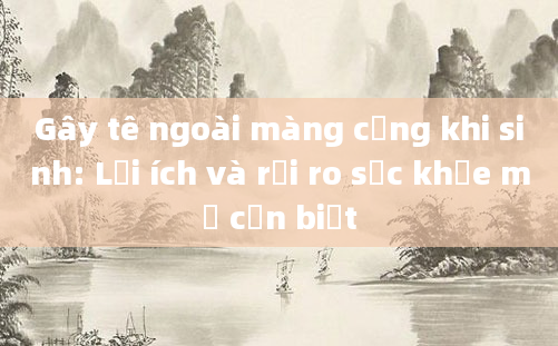 Gây tê ngoài màng cứng khi sinh: Lợi ích và rủi ro sức khỏe mẹ cần biết