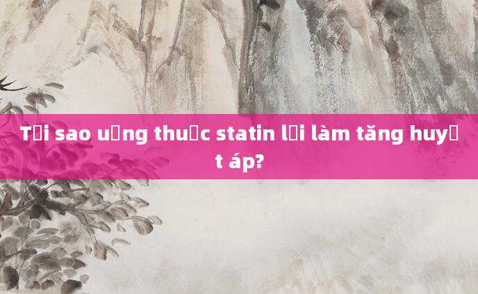 Tại sao uống thuốc statin lại làm tăng huyết áp?
