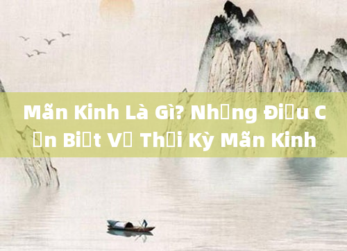 Mãn Kinh Là Gì? Những Điều Cần Biết Về Thời Kỳ Mãn Kinh