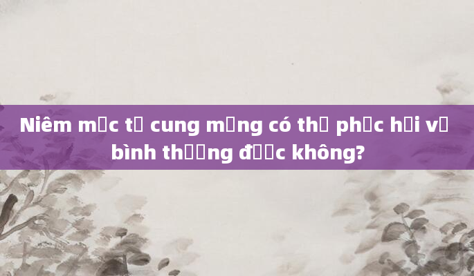 Niêm mạc tử cung mỏng có thể phục hồi về bình thường được không?