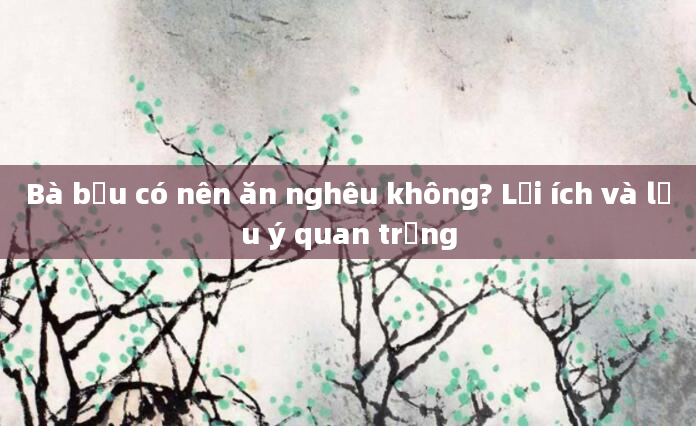 Bà bầu có nên ăn nghêu không? Lợi ích và lưu ý quan trọng