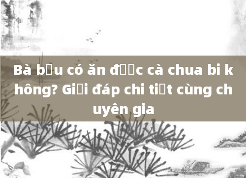 Bà bầu có ăn được cà chua bi không? Giải đáp chi tiết cùng chuyên gia