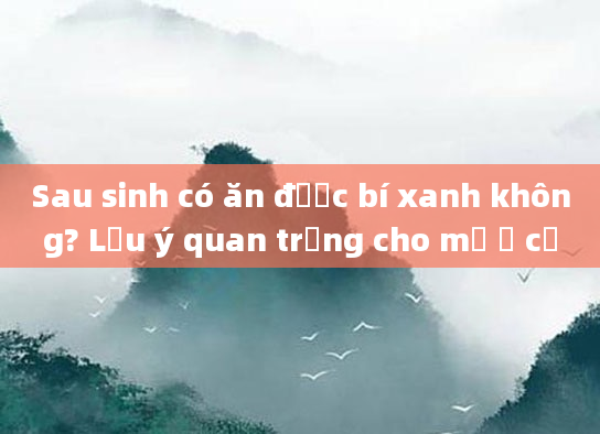 Sau sinh có ăn được bí xanh không? Lưu ý quan trọng cho mẹ ở cữ